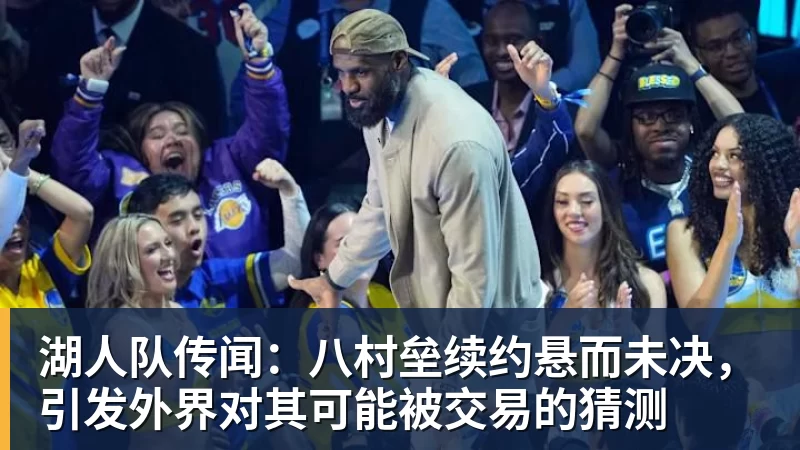 湖人队传闻:八村垒续约悬而未决,引发外界对其可能被交易的猜测