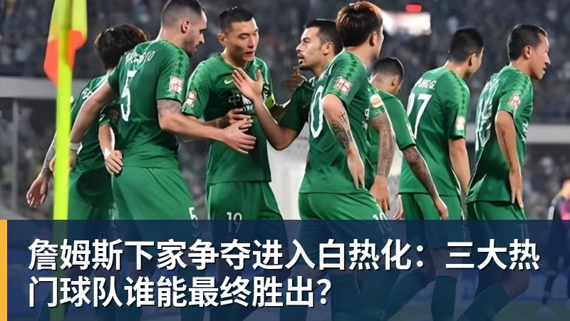 nba竞猜詹姆斯下家争夺进入白热化：三大热门球队谁能最终胜出？