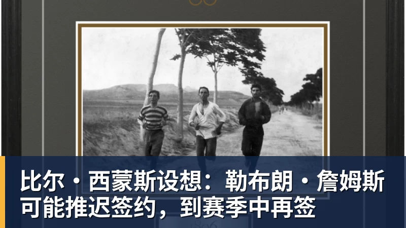 比尔·西蒙斯设想:勒布朗·詹姆斯可能推迟签约,到赛季中再签