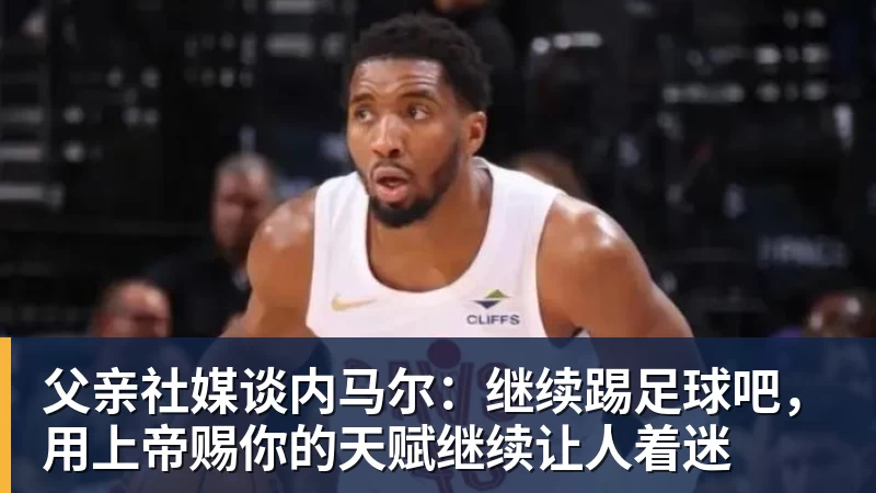 父亲社媒谈内马尔：继续踢足球吧，用上帝赐你的天赋继续让人着迷