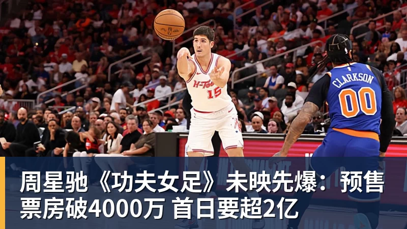 nba竞猜周星驰《功夫女足》未映先爆：预售票房破4000万 首日要超2亿