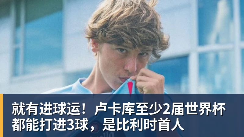 nba竞猜就有进球运！卢卡库至少2届世界杯都能打进3球，是比利时首人